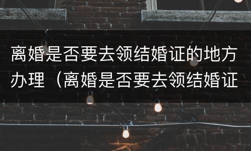 离婚是否要去领结婚证的地方办理（离婚是否要去领结婚证的地方办理手续）