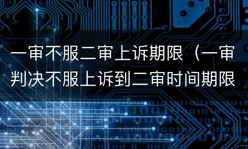 一审不服二审上诉期限（一审判决不服上诉到二审时间期限超了）