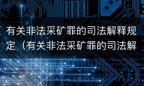有关非法采矿罪的司法解释规定（有关非法采矿罪的司法解释规定有哪些）