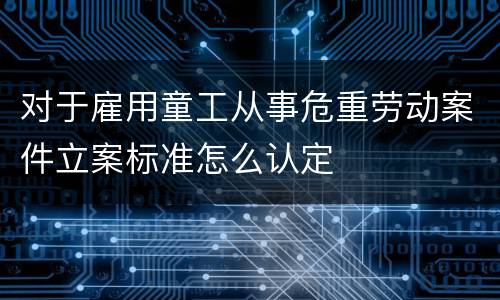 对于雇用童工从事危重劳动案件立案标准怎么认定
