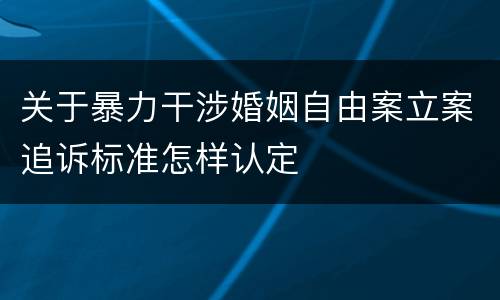 关于暴力干涉婚姻自由案立案追诉标准怎样认定