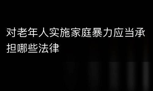 对老年人实施家庭暴力应当承担哪些法律