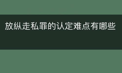 放纵走私罪的认定难点有哪些