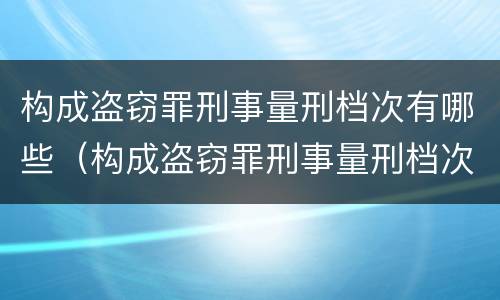 构成盗窃罪刑事量刑档次有哪些（构成盗窃罪刑事量刑档次有哪些）