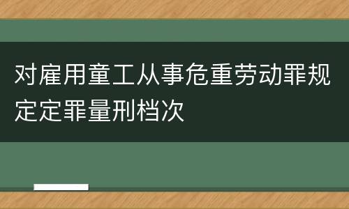 对雇用童工从事危重劳动罪规定定罪量刑档次