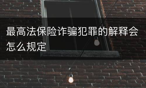 最高法保险诈骗犯罪的解释会怎么规定