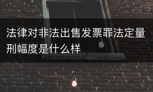 法律对非法出售发票罪法定量刑幅度是什么样
