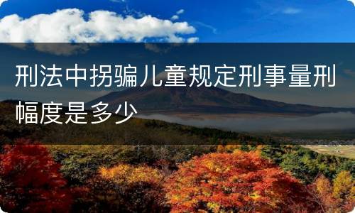 刑法中拐骗儿童规定刑事量刑幅度是多少
