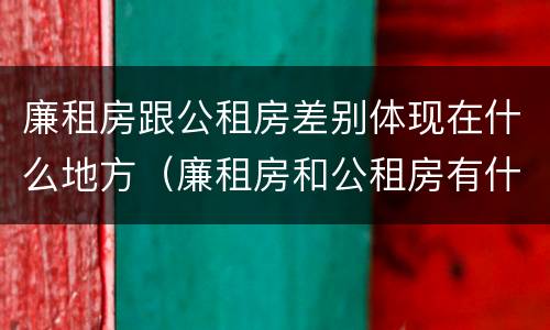 廉租房跟公租房差别体现在什么地方（廉租房和公租房有什么差别）