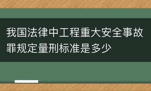 我国法律中工程重大安全事故罪规定量刑标准是多少