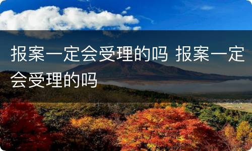 报案一定会受理的吗 报案一定会受理的吗