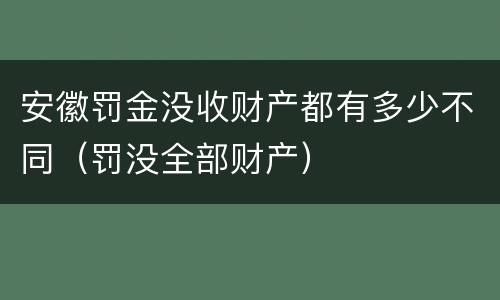 安徽罚金没收财产都有多少不同（罚没全部财产）