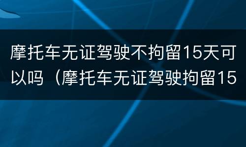 摩托车无证驾驶不拘留15天可以吗（摩托车无证驾驶拘留15天可以不去吗）