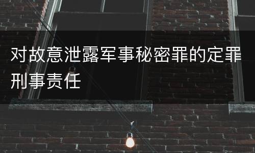 对故意泄露军事秘密罪的定罪刑事责任