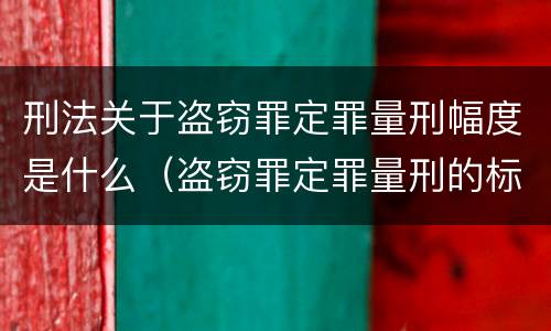 刑法关于盗窃罪定罪量刑幅度是什么（盗窃罪定罪量刑的标准）