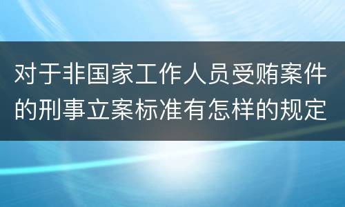 对于非国家工作人员受贿案件的刑事立案标准有怎样的规定