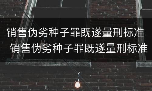 销售伪劣种子罪既遂量刑标准 销售伪劣种子罪既遂量刑标准最新