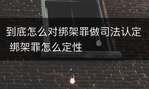 到底怎么对绑架罪做司法认定 绑架罪怎么定性
