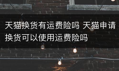 天猫换货有运费险吗 天猫申请换货可以使用运费险吗