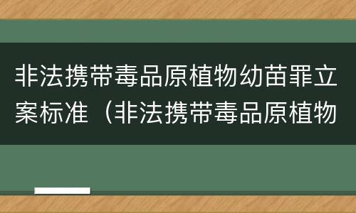 非法携带毒品原植物幼苗罪立案标准（非法携带毒品原植物幼苗罪立案标准）