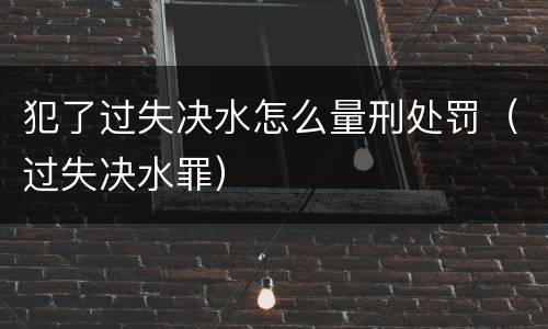 犯了过失决水怎么量刑处罚（过失决水罪）