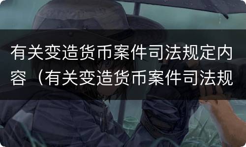 有关变造货币案件司法规定内容（有关变造货币案件司法规定内容有哪些）