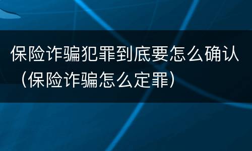 保险诈骗犯罪到底要怎么确认（保险诈骗怎么定罪）