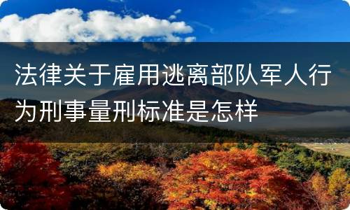 法律关于雇用逃离部队军人行为刑事量刑标准是怎样