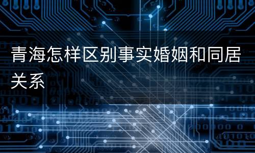 青海怎样区别事实婚姻和同居关系