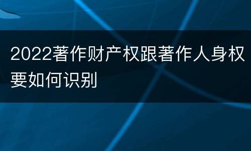 2022著作财产权跟著作人身权要如何识别
