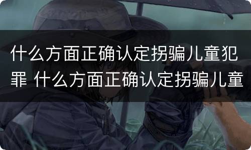 什么方面正确认定拐骗儿童犯罪 什么方面正确认定拐骗儿童犯罪案件