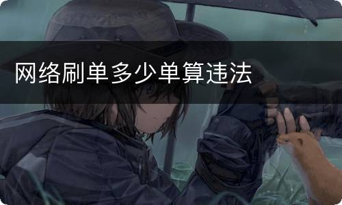 网络刷单多少单算违法