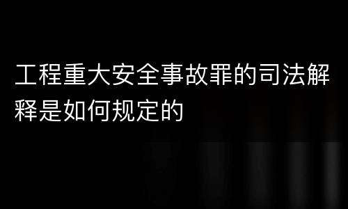 工程重大安全事故罪的司法解释是如何规定的
