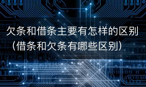 欠条和借条主要有怎样的区别（借条和欠条有哪些区别）