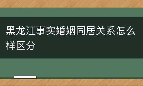 黑龙江事实婚姻同居关系怎么样区分