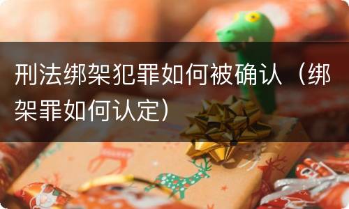 刑法绑架犯罪如何被确认（绑架罪如何认定）