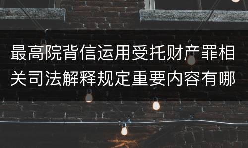 最高院背信运用受托财产罪相关司法解释规定重要内容有哪些