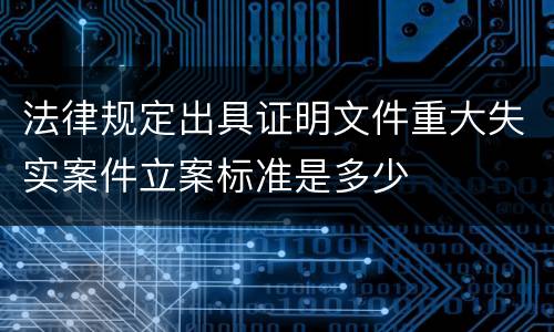 法律规定出具证明文件重大失实案件立案标准是多少