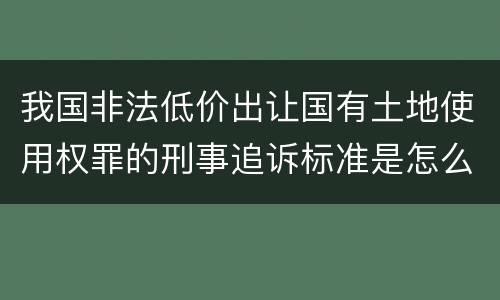 我国非法低价出让国有土地使用权罪的刑事追诉标准是怎么样规定