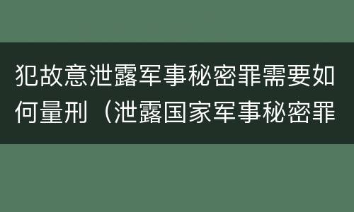犯故意泄露军事秘密罪需要如何量刑（泄露国家军事秘密罪怎么判）