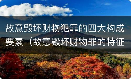 故意毁坏财物犯罪的四大构成要素（故意毁坏财物罪的特征）