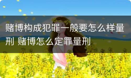 赌博构成犯罪一般要怎么样量刑 赌博怎么定罪量刑