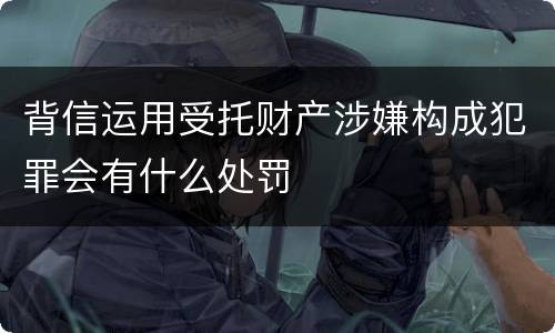背信运用受托财产涉嫌构成犯罪会有什么处罚