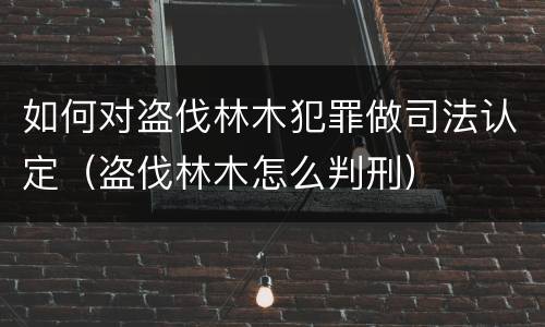 如何对盗伐林木犯罪做司法认定（盗伐林木怎么判刑）