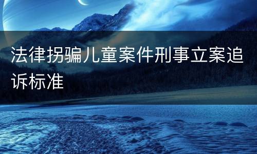 法律拐骗儿童案件刑事立案追诉标准