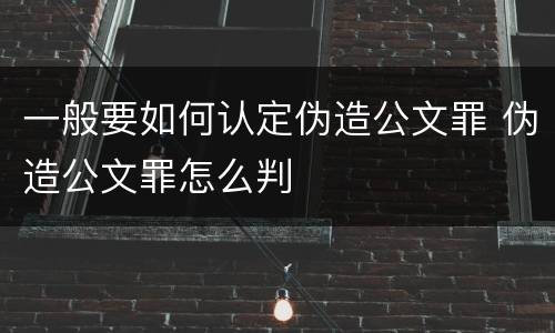 一般要如何认定伪造公文罪 伪造公文罪怎么判