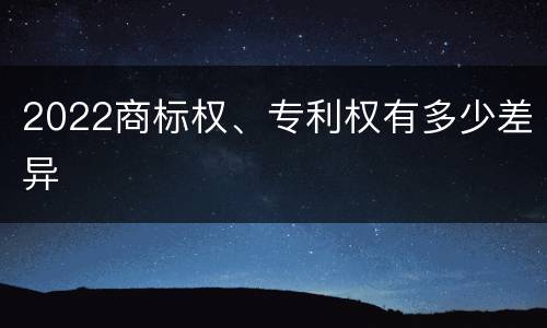 2022商标权、专利权有多少差异