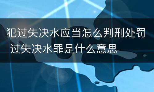 犯过失决水应当怎么判刑处罚 过失决水罪是什么意思
