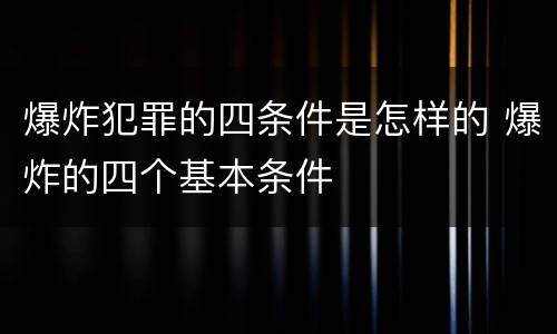 爆炸犯罪的四条件是怎样的 爆炸的四个基本条件