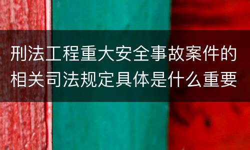 刑法工程重大安全事故案件的相关司法规定具体是什么重要内容